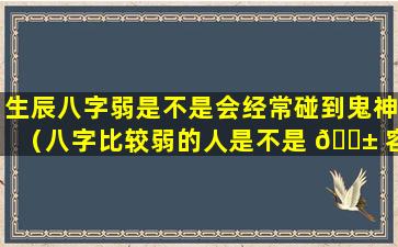 生辰八字弱是不是会经常碰到鬼神（八字比较弱的人是不是 🐱 容易看到鬼）